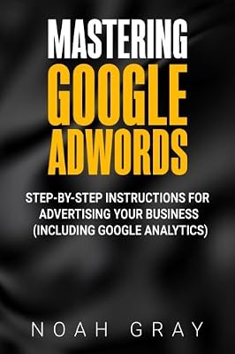 Mastering Google Adwords: Step-by-Step Instructions for Advertising Your Business (Including Google Analytics)