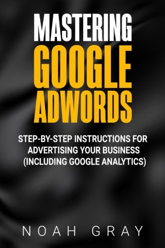 Mastering Google Adwords: Step-by-Step Instructions for Advertising Your Business (Including Google Analytics) by Noah Gray