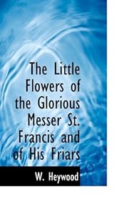 The Little Flowers of the Glorious Messer St. Francis and of His Friars by W Heywood