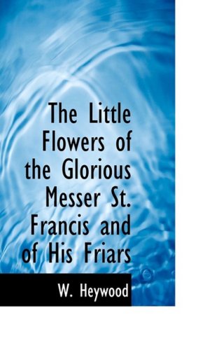 The Little Flowers of the Glorious Messer St. Francis and of His Friars by W Heywood