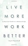 Live More Work Better: A Practical Guide to a Balanced Life