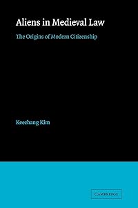 Aliens in Medieval Law: The Origins of Modern Citizenship (Cambridge Studies in English Legal History) by Keechang Kim