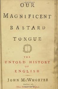 Our Magnificent Bastard Tongue: The Untold Story of English by John McWhorter