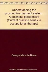 Understanding the prospective payment system: A business perspective (Current practice series in occupational therapy) by Carolyn Manville Baum