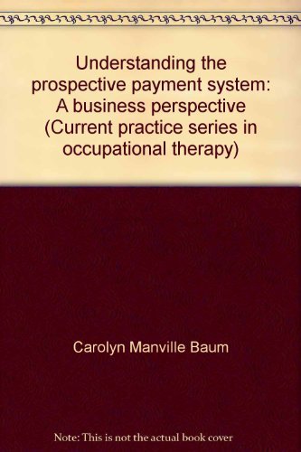Understanding the prospective payment system: A business perspective (Current practice series in occupational therapy) by Carolyn Manville Baum
