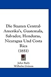 Die Staaten Central-Amerika's, Guatemala, Salvador, Honduras, Nicaragua Und Costa Rica (1851) - John Baily