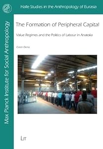 The Formation of Peripheral Capital: Value Regimes and the Politics of Labour in Anatolia (Halle Studies in the Anthropology of Eurasia) by Ceren Deniz