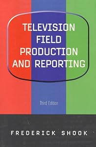 Television Field Production and Reporting (3rd Edition) by Frederick Shook