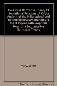 Towards a Normative Theory of International Relations: A Critical Analysis of the Philosophical and Methodological Assumptions in the Discipline with Proposals Towards a Substantive Normative Theory by Mervyn Frost