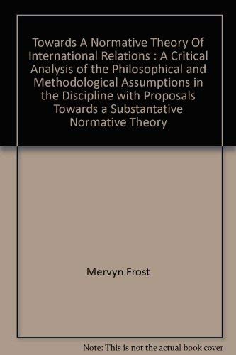 Towards a Normative Theory of International Relations: A Critical Analysis of the Philosophical and Methodological Assumptions in the Discipline with Proposals Towards a Substantive Normative Theory by Mervyn Frost