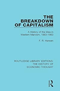 The Breakdown of Capitalism: A History of the Idea in Western Marxism, 1883-1983 (Routledge Library Editions: The History of Economic Thought) by F. R. Hansen