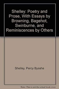 Shelley: Poetry and Prose, With Essays by Browning, Bagehot, Swinburne, and Reminiscences by Others