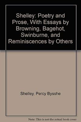 Shelley: Poetry and Prose, With Essays by Browning, Bagehot, Swinburne, and Reminiscences by Others