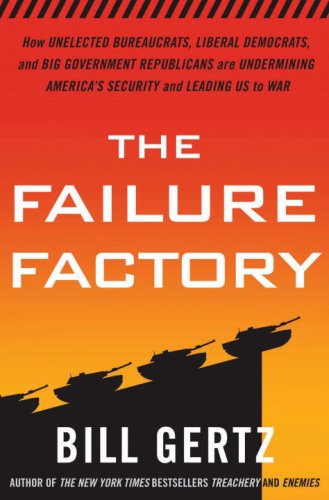 The Failure Factory: How Unelected Bureaucrats, Liberal Democrats, and Big Government Republicans Are Undermining America's Security and Leading Us to War by Bill Gertz