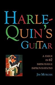 Harlequin's Guitar: A Fable in 67 Improbable Improvisations by Jim Morgan