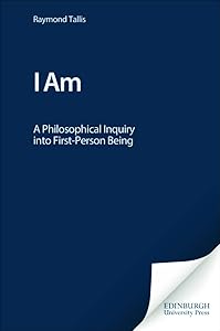 I Am: A Philosophical Inquiry into First-Person Being by Raymond Tallis