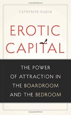 Erotic Capital: The Power of Attraction in the Boardroom and the Bedroom