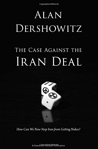 The Case Against the Iran Deal: How Can We Now Stop Iran from Getting Nukes? by Alan Dershowitz