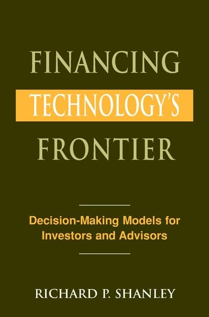 Financing Technology's Frontier: Decision-Making Models for Investors and Advisors by Richard P. Shanley