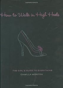 How to Walk in High Heels: The Girl's Guide to Everything