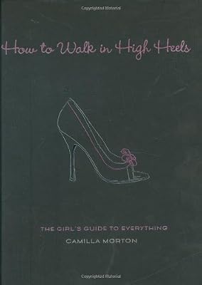 How to Walk in High Heels: The Girl's Guide to Everything