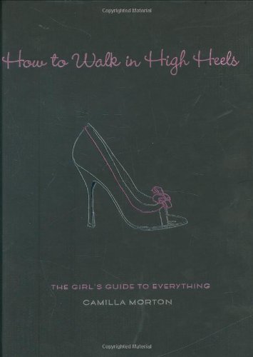How to Walk in High Heels: The Girl's Guide to Everything by Camilla Morton