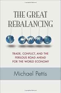 The Great Rebalancing: Trade, Conflict, and the Perilous Road Ahead for the World Economy by Michael Pettis