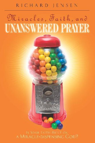 Miracles, Faith, and Unanswered Prayer: Is Your Faith Built on a Miracle-Dispensing God? by Richard Jensen