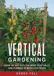 Vertical Gardening Grow up, Not Out, for More Vegetables and Flowers in Much Less Space by Derek Fell
