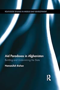 Aid Paradoxes in Afghanistan: Building and Undermining the State (Routledge Studies in Middle East Development Book 1) by Nematullah Bizhan