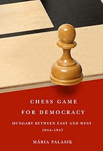 Chess Game for Democracy: Hungary between East and West, 1944-1947 by M&aacute;ria Palasik
