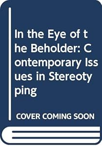 In the eye of the beholder: Contemporary issues in stereotyping by Arthur G. Miller