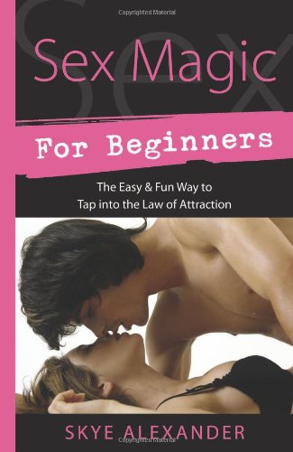 Sex Magic for Beginners: The Easy & Fun Way to Tap into the Law of Attraction by Skye Alexander