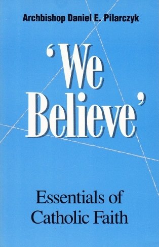 "We Believe" Essentials of Catholic Faith by Archbishop Daniel E. Pilarczyyk