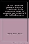 The most comfortable sacrament, a primer of Eucharistic devotion for preparing and guiding the worshipper before, during, and after the Holy Communion