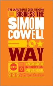 The Unauthorized Guide to Doing Business the Simon Cowell Way: 10 Secrets of the International Music Mogul by Trevor Clawson