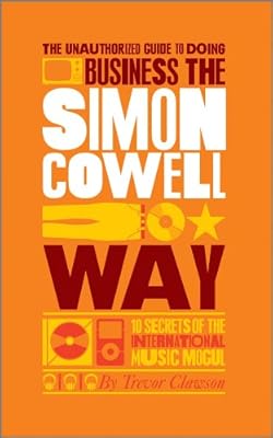 The Unauthorized Guide to Doing Business the Simon Cowell Way: 10 Secrets of the International Music Mogul