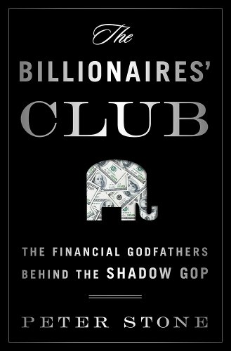The Billionaires' Club: The Financial Godfathers Behind the Shadow GOP by Peter Stone