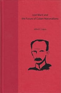 José Martí and the Future of Cuban Nationalisms by Alfred J. López