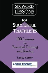 Six-Word Lessons for Successful Triathletes: 100 Lessons for Essential Training and Racing by Lance Carter