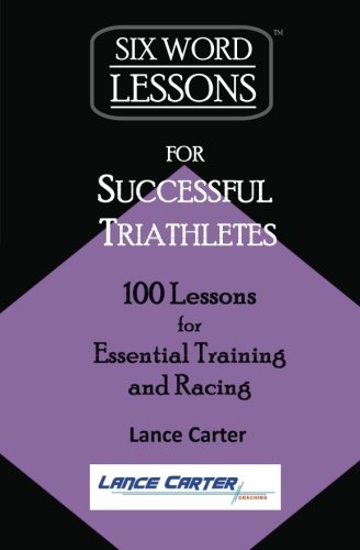 Six-Word Lessons for Successful Triathletes: 100 Lessons for Essential Training and Racing by Lance Carter
