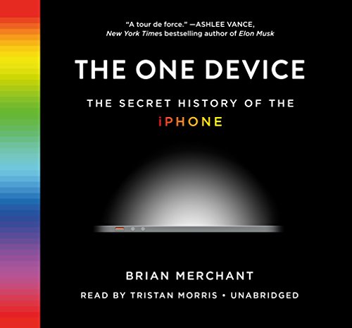 The One Device: The Secret History of the iPhone by Brian Merchant