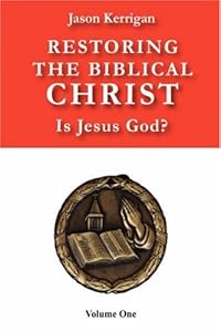 Restoring the Biblical Christ: Is Jesus God? by Jason Kerrigan