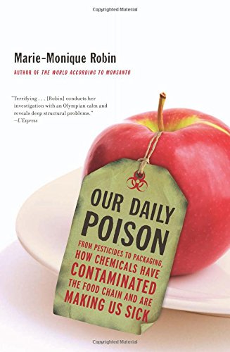 Our Daily Poison: From Pesticides to Packaging, How Chemicals Have Contaminated the Food Chain and Are Making Us Sick by Marie-Monique Robin