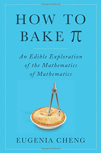 How to Bake Pi: An Edible Exploration of the Mathematics of Mathematics by Eugenia Cheng