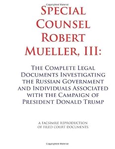 Special Counsel Robert Mueller III: The Complete Legal Documents Investigating the Russian Government and Individuals Associated with the Campaign of President Donald Trump by Staff Written Editors