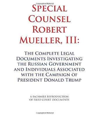 Special Counsel Robert Mueller III: The Complete Legal Documents Investigating the Russian Government and Individuals Associated with the Campaign of President Donald Trump