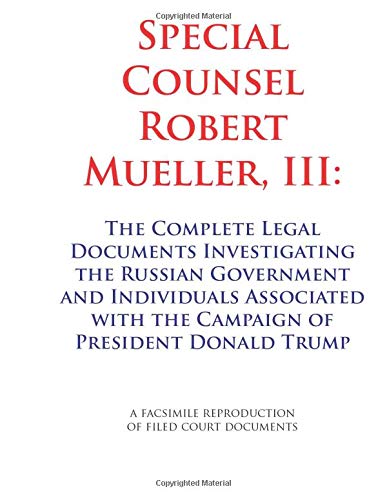 Special Counsel Robert Mueller III: The Complete Legal Documents Investigating the Russian Government and Individuals Associated with the Campaign of President Donald Trump by Staff Written Editors
