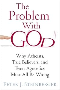 The Problem with God: Why Atheists, True Believers, and Even Agnostics Must All Be Wrong