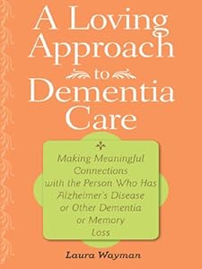 A Loving Approach to Dementia Care: Making Meaningful Connections with the Person Who Has Alzheimer's Disease or Other Dementia or Memory Loss